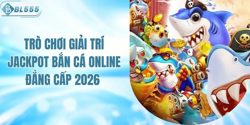 Trò Chơi Giải Trí Jackpot Bắn Cá Online Đẳng Cấp 2026 