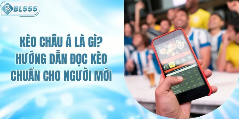 Kèo Châu Á Là Gì? Hướng Dẫn Đọc Kèo Chuẩn Cho Người Mới