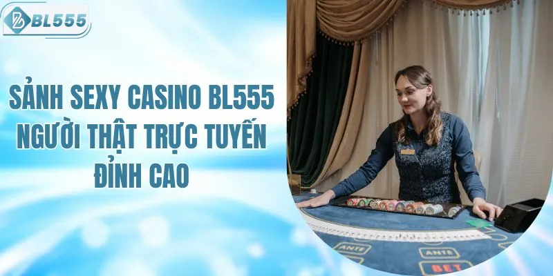 Sảnh Sexy Casino BL555 Người Thật Trực Tuyến Đỉnh Cao