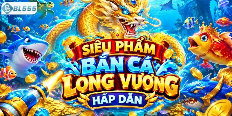 Siêu phẩm bắn cá Long Vương hấp dẫn 