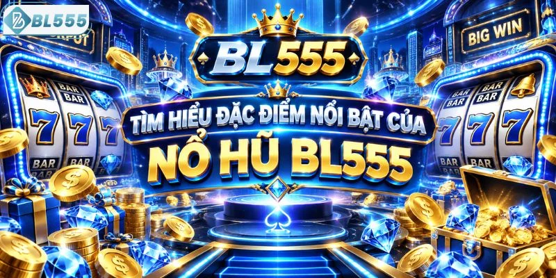Tìm hiểu đặc điểm nổi bật của nổ hũ BL555