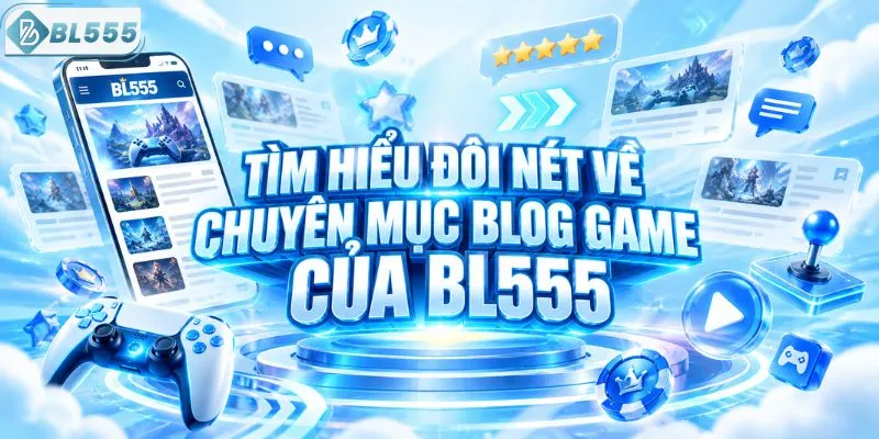 Tìm hiểu đôi nét về chuyên mục blog game của BL555